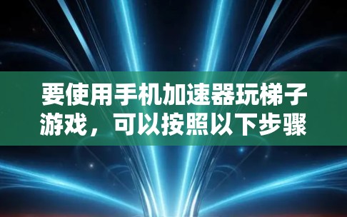 要使用手机加速器玩梯子游戏，可以按照以下步骤进行