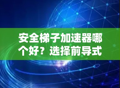 安全梯子加速器哪个好？选择前导式还是隐藏式？全面解析