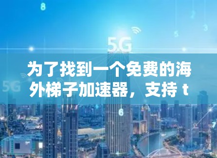 为了找到一个免费的海外梯子加速器，支持 transc cast和流媒体，界面友好，功能全面，我进行了以下分析和推荐