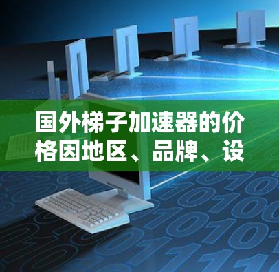 国外梯子加速器的价格因地区、品牌、设计和用户需求而异。以下是一些常见的价格范围和考虑因素