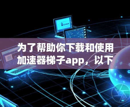 为了帮助你下载和使用加速器梯子app，以下是一些关键点和步骤