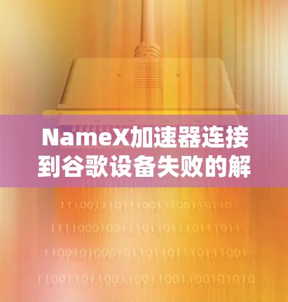 NameX加速器连接到谷歌设备失败的解决方案