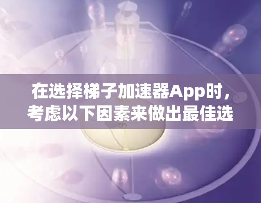 在选择梯子加速器App时，考虑以下因素来做出最佳选择