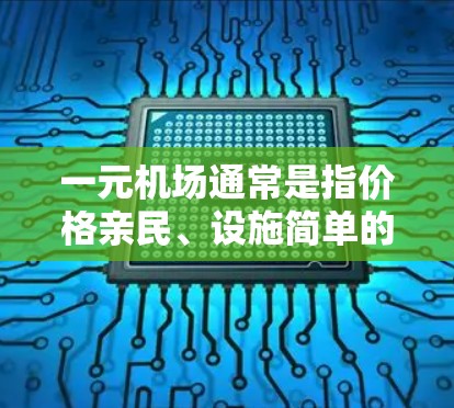 一元机场通常是指价格亲民、设施简单的机场，可能适合预算有限的旅行者或商务人士。以下是一元机场的一些特点和优缺点