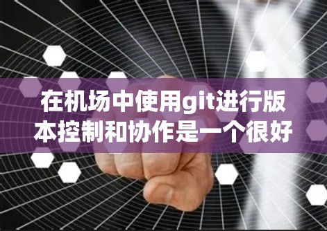 在机场中使用git进行版本控制和协作是一个很好的选择，特别是在团队工作、项目管理或设备管理时。以下是一些关于在机场使用git的实用信息和步骤