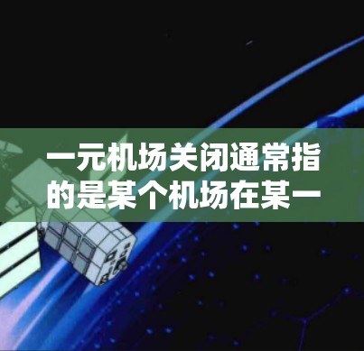 一元机场关闭通常指的是某个机场在某一特定时间段或情况下因经济压力、基础设施问题、安全问题或其他原因而关闭。以下是一些可能的原因和情况