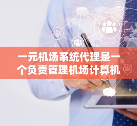 一元机场系统代理是一个负责管理机场计算机系统的团队，主要负责机场的信息管理系统、乘客管理、机场服务等功能的优化和维护。以下是一个结构化的总结，涵盖该系统的主要方面