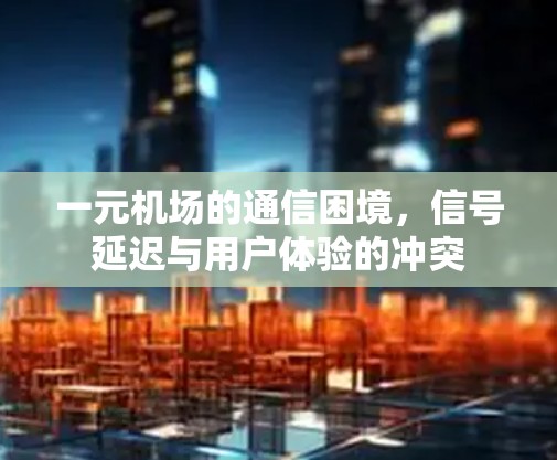 一元机场的通信困境，信号延迟与用户体验的冲突