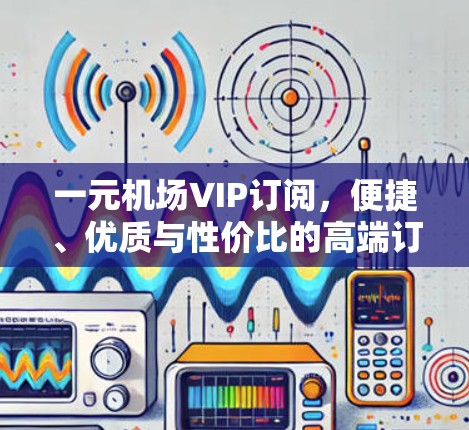 一元机场VIP订阅，便捷、优质与性价比的高端订阅模式