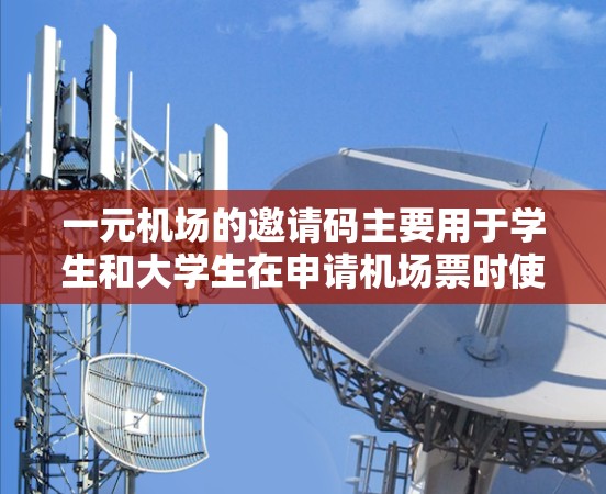 一元机场的邀请码主要用于学生和大学生在申请机场票时使用的专用码，通常用于学生票的申请。以下是关于一元机场邀请码的一些关键信息和使用方法