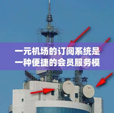一元机场的订阅系统是一种便捷的会员服务模式,旨在为乘客提供实时Updating的信息和优惠活动,同时增强客户与品牌的互动。以下是对该订阅系统的一元化介绍 一元机场的订阅系统是一种便捷的会员服务模式,旨在为乘客提供实时Updating的信息和优惠活动,同时增强客户与品牌的互动。以下是对该订阅系统的一元化介绍