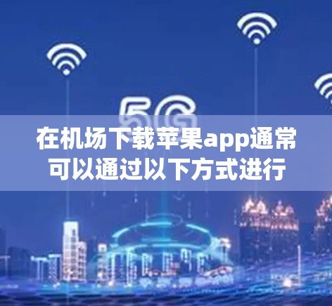 在机场下载苹果app通常可以通过以下方式进行