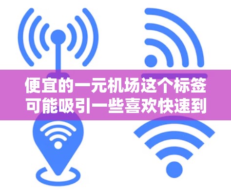 便宜的一元机场这个标签可能吸引一些喜欢快速到达、价格特别吸引人、或对机场服务有特殊需求的用户。以下是一些可能的解释和建议