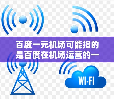 百度一元机场可能指的是百度在机场运营的一种服务模式,或者是关于百度在机场内部的一元服务。如果是指一元机场,通常指的是机场内部只有一个入口或入口,或者服务以eness为中心。以下是一些可能的解释 百度一元机场可能指的是百度在机场运营的一种服务模式,或者是关于百度在机场内部的一元服务。如果是指一元机场,通常指的是机场内部只有一个入口或入口,或者服务以eness为中心。以下是一些可能的解释