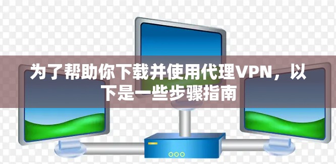 为了帮助你下载并使用代理VPN，以下是一些步骤指南
