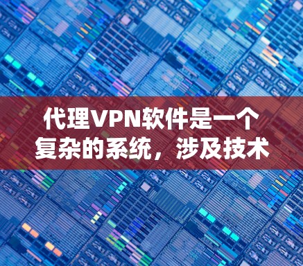 代理VPN软件是一个复杂的系统，涉及技术、安全和使用场景等多个方面。以下是对代理VPN软件的详细总结和步骤指南