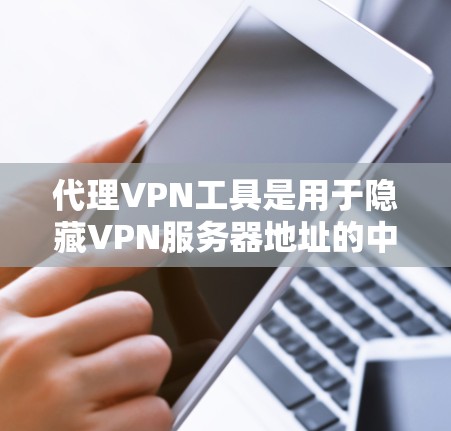 代理VPN工具是用于隐藏VPN服务器地址的中间人服务，帮助用户访问不公开的VPN资源。以下是一些关键点的总结