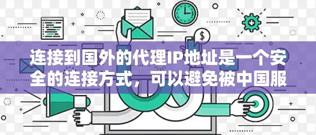 连接到国外的代理IP地址是一个安全的连接方式，可以避免被中国服务器的网络攻击。以下是详细的连接步骤指南