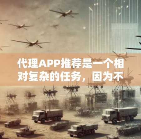 代理APP推荐是一个相对复杂的任务，因为不同的用户可能有不同的需求和预算。以下是一些常用的代理工具推荐，供您参考