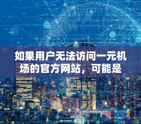 如果用户无法访问一元机场的官方网站，可能是由于设备设置、网络问题或国家特定限制。以下是一些步骤来帮助你解决问题