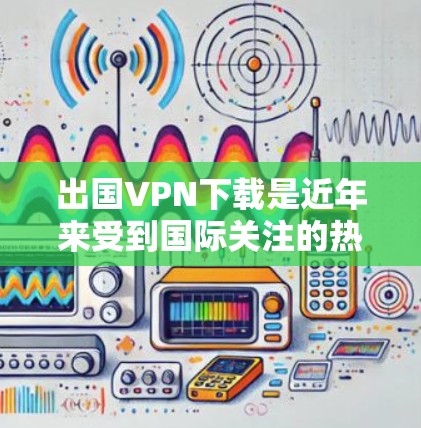 出国VPN下载是近年来受到国际关注的热点问题。如果你想在出国前下载或使用VPN服务,以下是一些关键点和建议 出国VPN下载是近年来受到国际关注的热点问题。如果你想在出国前下载或使用VPN服务,以下是一些关键点和建议