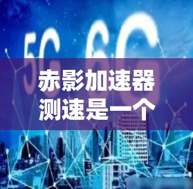 赤影加速器测速是一个涉及相对论理论的应用,主要应用于研究高速粒子运动及其时空效应。以下是逐步的解释和解答 赤影加速器测速是一个涉及相对论理论的应用,主要应用于研究高速粒子运动及其时空效应。以下是逐步的解释和解答