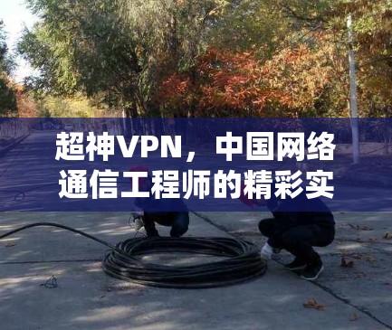 超神VPN,中国网络通信工程师的精彩实践 超神VPN,中国网络通信工程师的精彩实践