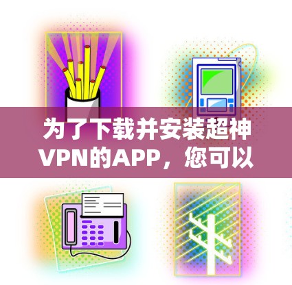 为了下载并安装超神VPN的APP,您可以按照以下步骤操作 为了下载并安装超神VPN的APP,您可以按照以下步骤操作