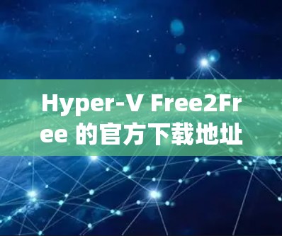 Hyper-V Free2Free 的官方下载地址可以通过以下步骤获取
