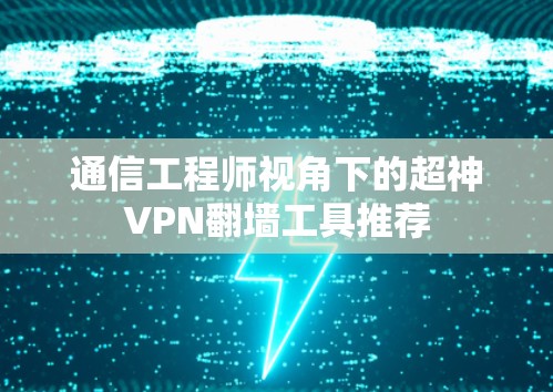 通信工程师视角下的超神VPN翻墙工具推荐