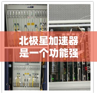 北极星加速器是一个功能强大的工具,支持手机上管理包级扩展和加速器。以下是详细的配置和使用指南 北极星加速器是一个功能强大的工具,支持手机上管理包级扩展和加速器。以下是详细的配置和使用指南