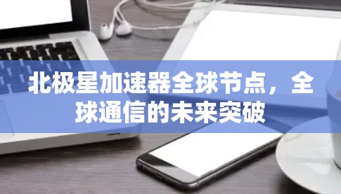 北极星加速器全球节点，全球通信的未来突破