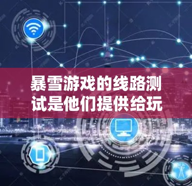 暴雪游戏的线路测试是他们提供给玩家和开发者的重要资源，帮助他们了解游戏的实时对抗场景和玩家行为。以下是关于暴雪游戏线路测试的详细信息
