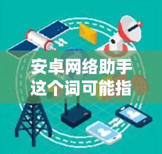 安卓网络助手这个词可能指的是在安卓系统中使用的网络服务或工具包。在安卓系统中，有很多第三方的网络服务或助手，它们通常被称为网络助手或第三方服务包