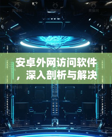 安卓外网访问软件,深入剖析与解决方案 安卓外网访问软件,深入剖析与解决方案