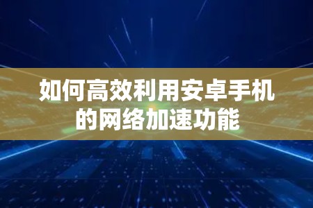 如何高效利用安卓手机的网络加速功能 如何高效利用安卓手机的网络加速功能