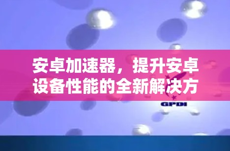 安卓加速器，提升安卓设备性能的全新解决方案