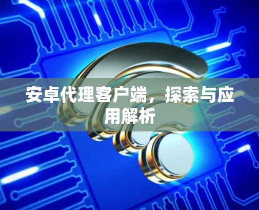 安卓代理客户端，探索与应用解析