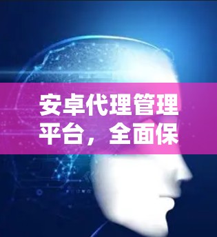安卓代理管理平台,全面保障安卓设备安全与稳定运行 安卓代理管理平台,全面保障安卓设备安全与稳定运行