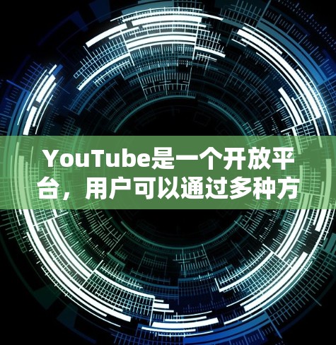 YouTube是一个开放平台，用户可以通过多种方式访问和观看视频内容。以下是YouTube的主要访问工具及其功能