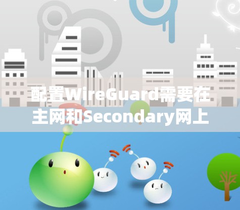 配置WireGuard需要在主网和Secondary网上分别安装，每个子网独立配置，确保不同的VLAN和防火墙配置，同时在防火墙上共享端口，确保安全性和隔离性。以下是一步步的配置指南