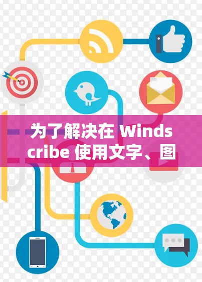 为了解决在 Windscribe 使用文字、图片和视频的技术问题，以下是一个详细的指南