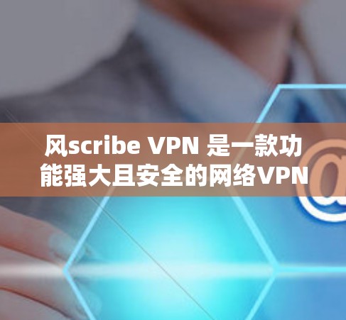风scribe VPN 是一款功能强大且安全的网络VPN应用，专为安卓用户设计，旨在提供高效、安全的网络体验。以下是风scribe VPN 的最新安卓版APP的主要特点和使用指南