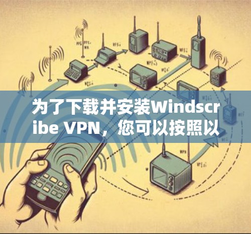 为了下载并安装Windscribe VPN，您可以按照以下步骤进行操作