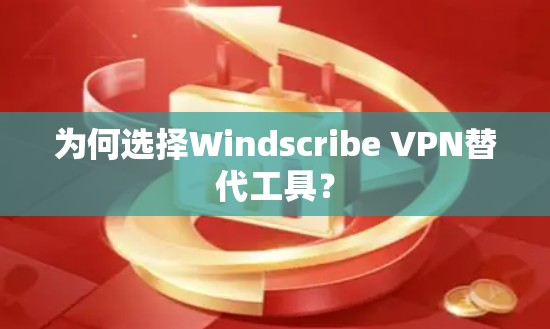 为何选择Windscribe VPN替代工具？