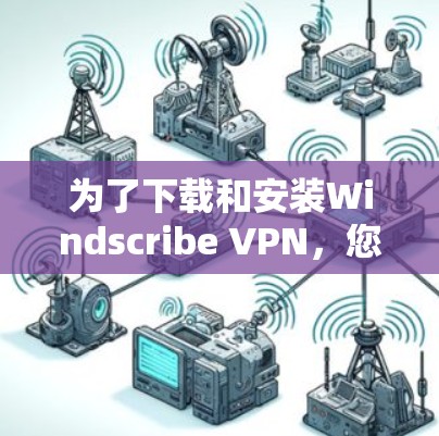为了下载和安装Windscribe VPN，您可以按照以下步骤进行