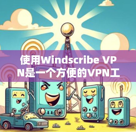 使用Windscribe VPN是一个方便的VPN工具，适合那些希望访问国外网站并控制网络环境的用户。以下是详细的使用方法和步骤，帮助您更好地理解如何使用该工具