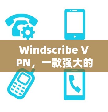 Windscribe VPN，一款强大的VPN解决方案推荐