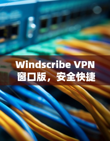 Windscribe VPN 窗口版，安全快捷的VPN解决方案