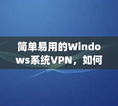 简单易用的Windows系统VPN，如何轻松连接 anywhere